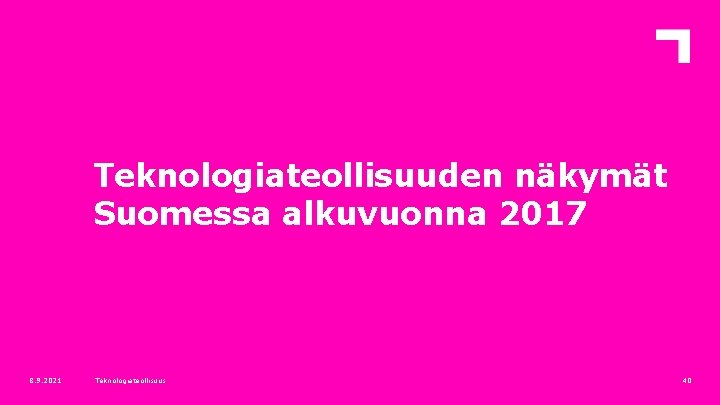 Teknologiateollisuuden näkymät Suomessa alkuvuonna 2017 8. 9. 2021 Teknologiateollisuus 40 