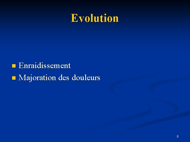 Evolution Enraidissement n Majoration des douleurs n 6 