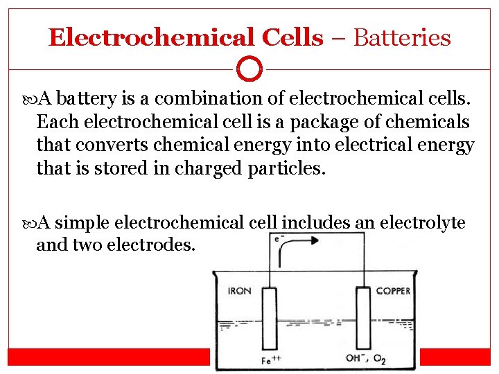 Electrochemical Cells – Batteries A battery is a combination of electrochemical cells. Each electrochemical