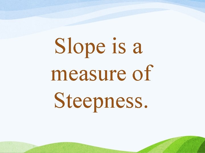 Slope is a measure of Steepness. 