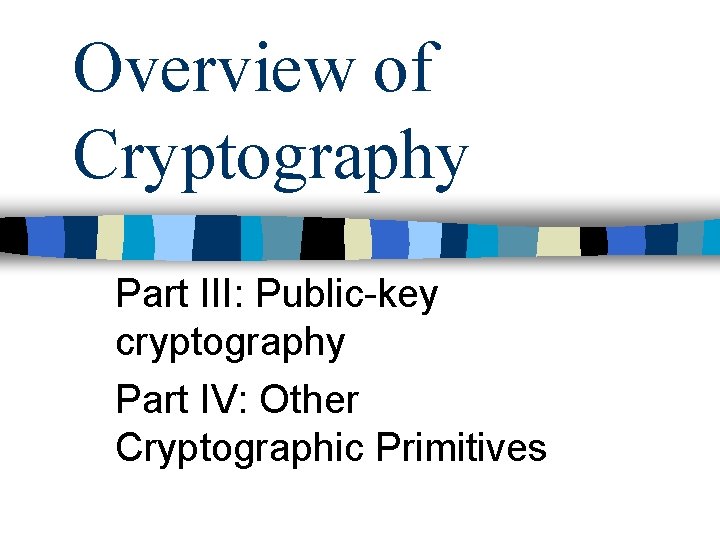 Overview of Cryptography Part III: Public-key cryptography Part IV: Other Cryptographic Primitives 