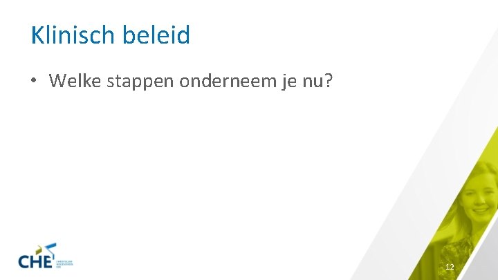 Klinisch beleid • Welke stappen onderneem je nu? 12 