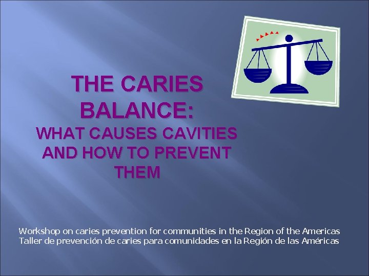 THE CARIES BALANCE: WHAT CAUSES CAVITIES AND HOW TO PREVENT THEM Workshop on caries