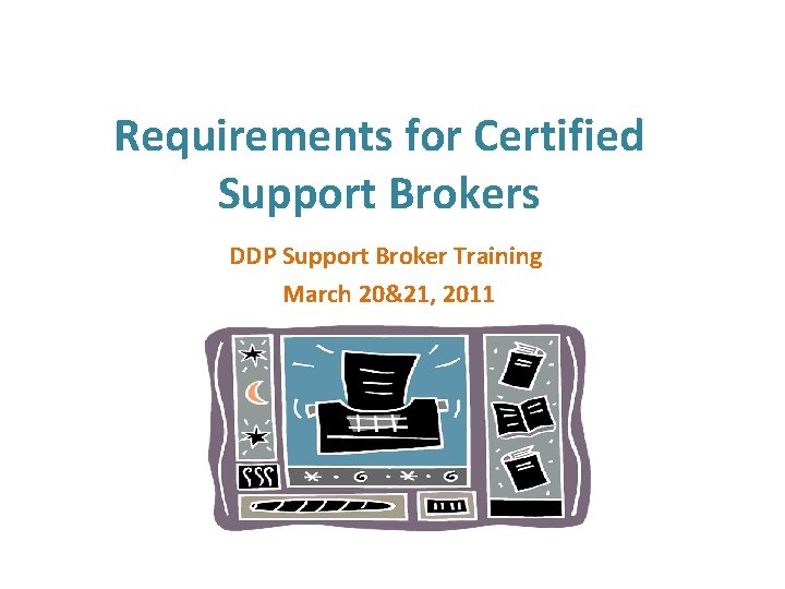 Requirements for Certified Support Brokers DDP Support Broker Training March 20&21, 2011 