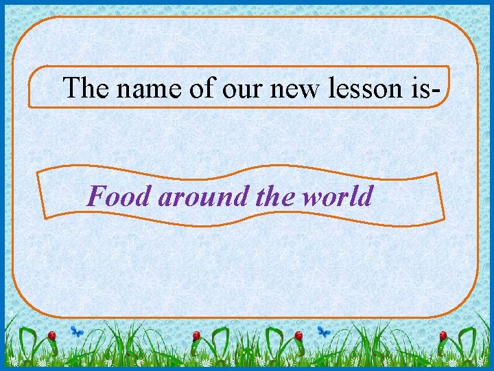 The name of our new lesson is. A Food around the world 