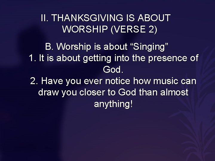 II. THANKSGIVING IS ABOUT WORSHIP (VERSE 2) B. Worship is about “Singing” 1. It II. THANKSGIVING IS ABOUT WORSHIP (VERSE 2) B. Worship is about “Singing” 1. It