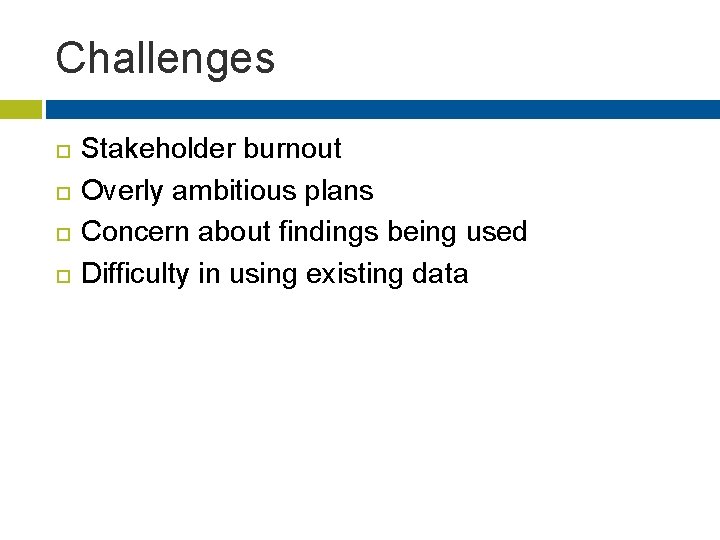 Challenges Stakeholder burnout Overly ambitious plans Concern about findings being used Difficulty in using