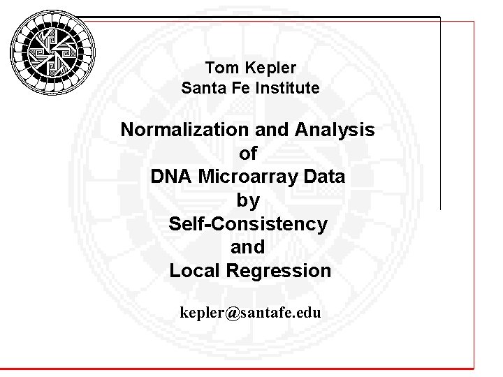 Tom Kepler Santa Fe Institute Normalization and Analysis of DNA Microarray Data by Self-Consistency Tom Kepler Santa Fe Institute Normalization and Analysis of DNA Microarray Data by Self-Consistency