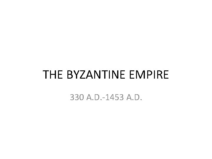 THE BYZANTINE EMPIRE 330 A. D. -1453 A. D. 