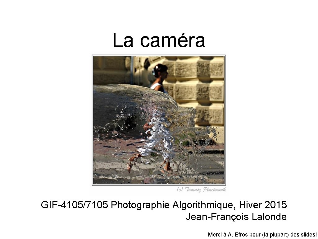 La caméra GIF-4105/7105 Photographie Algorithmique, Hiver 2015 Jean-François Lalonde Merci à A. Efros pour