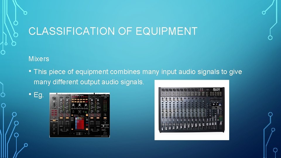 CLASSIFICATION OF EQUIPMENT Mixers • This piece of equipment combines many input audio signals