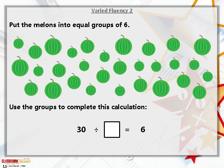 Varied Fluency 2 Put the melons into equal groups of 6. Use the groups