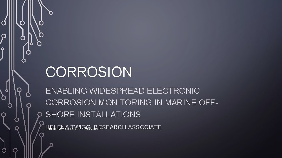 CORROSION ENABLING WIDESPREAD ELECTRONIC CORROSION MONITORING IN MARINE OFFSHORE INSTALLATIONS HELENA TWIGG, RESEARCH ASSOCIATE