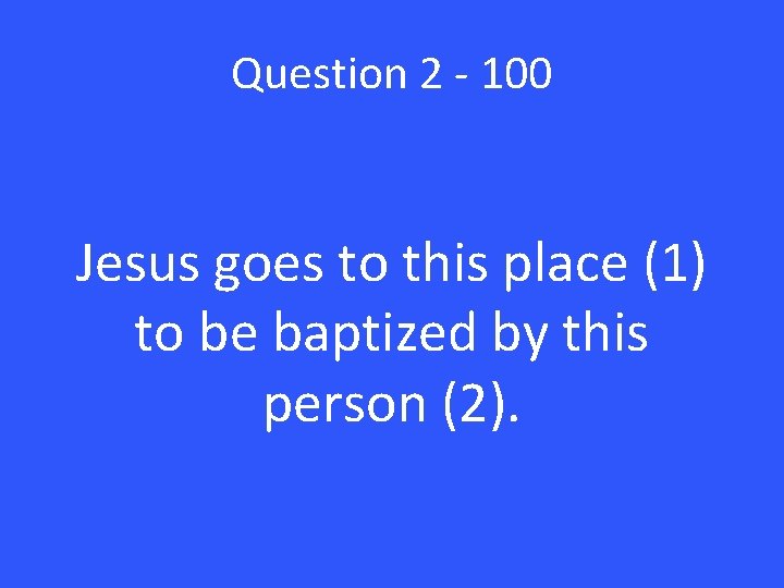 Question 2 - 100 Jesus goes to this place (1) to be baptized by