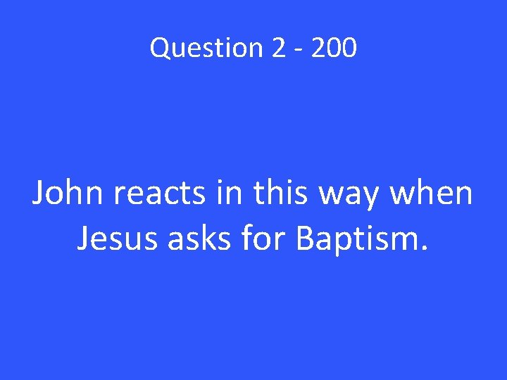 Question 2 - 200 John reacts in this way when Jesus asks for Baptism.