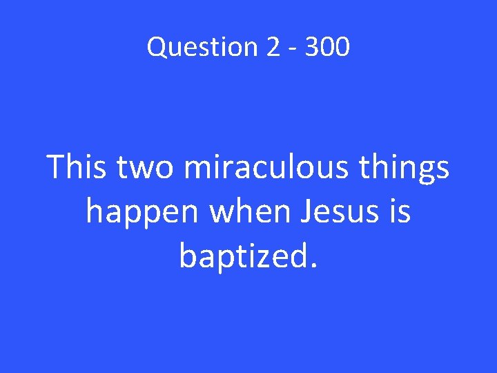 Question 2 - 300 This two miraculous things happen when Jesus is baptized. 