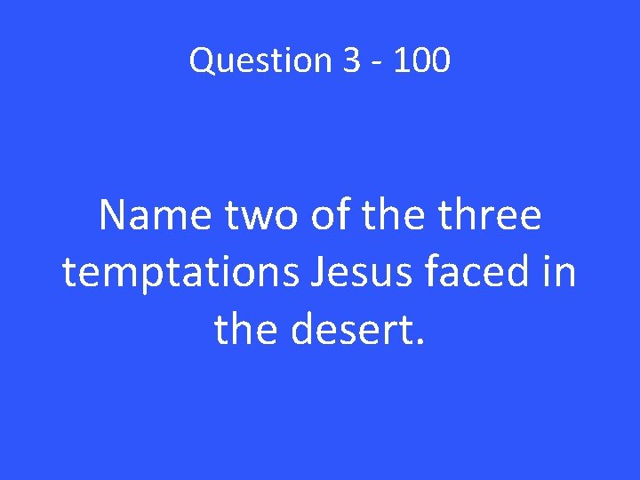 Question 3 - 100 Name two of the three temptations Jesus faced in the