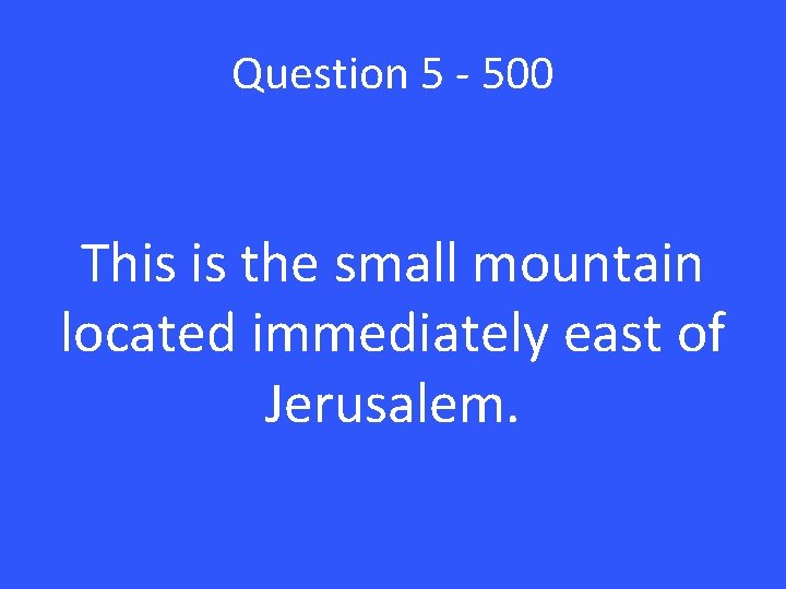 Question 5 - 500 This is the small mountain located immediately east of Jerusalem.