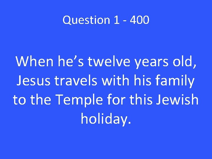 Question 1 - 400 When he’s twelve years old, Jesus travels with his family