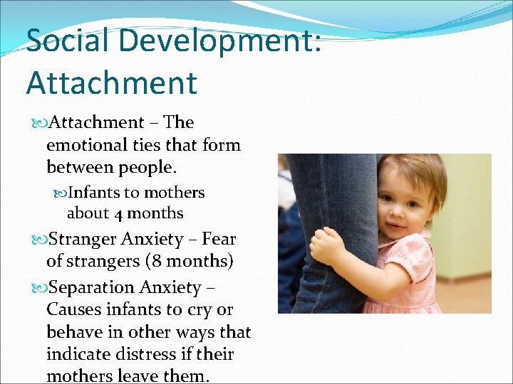 Social Development: Attachment – The emotional ties that form between people. Infants to mothers