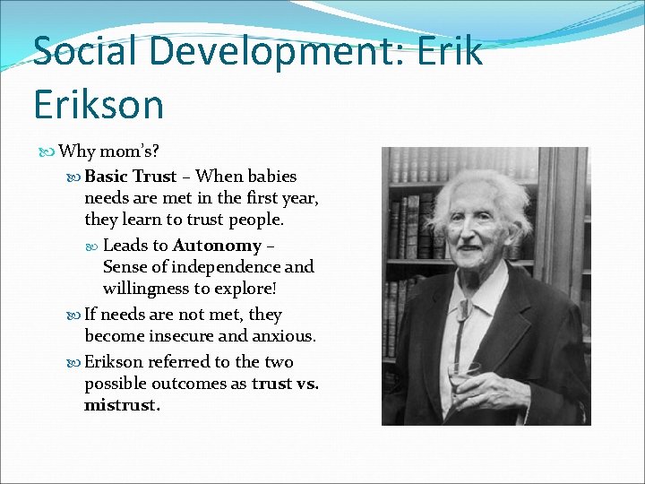 Social Development: Erikson Why mom’s? Basic Trust – When babies needs are met in