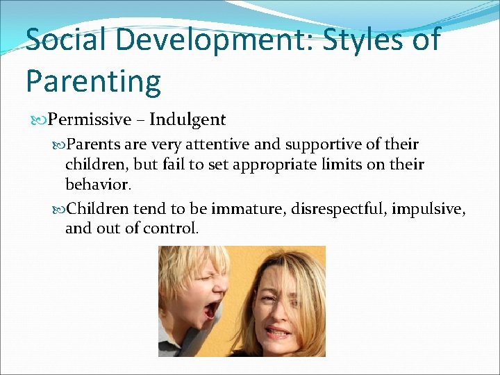 Social Development: Styles of Parenting Permissive – Indulgent Parents are very attentive and supportive