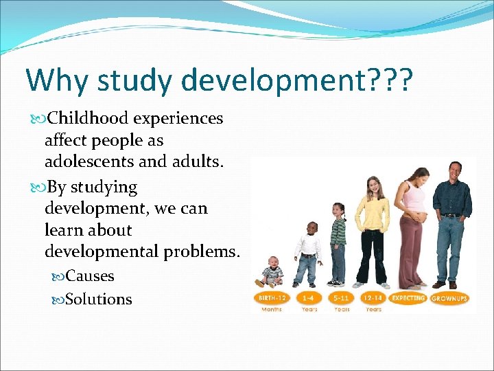 Why study development? ? ? Childhood experiences affect people as adolescents and adults. By
