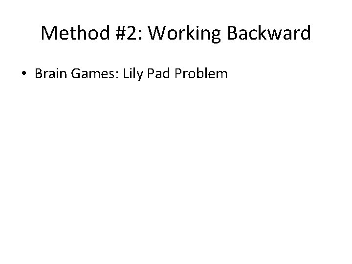 Method #2: Working Backward • Brain Games: Lily Pad Problem 