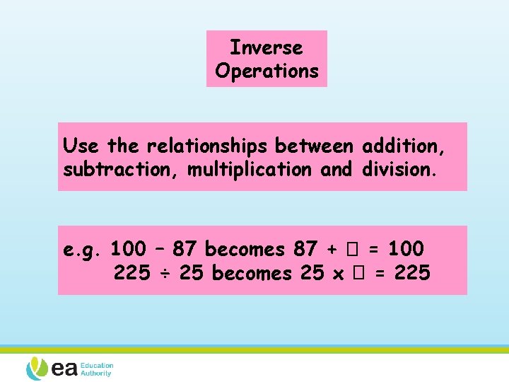 Inverse Operations Use the relationships between addition, subtraction, multiplication and division. e. g. 100