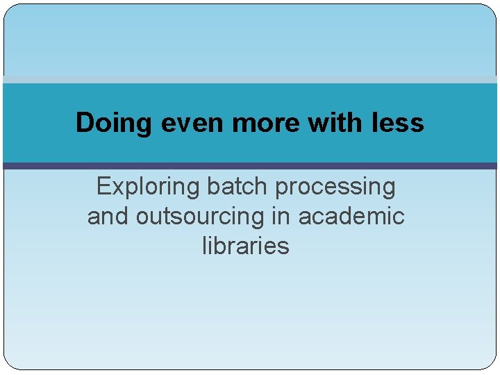 Doing even more with less Exploring batch processing and outsourcing in academic libraries 