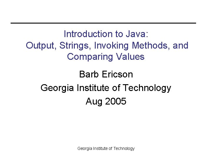 Introduction to Java: Output, Strings, Invoking Methods, and Comparing Values Barb Ericson Georgia Institute