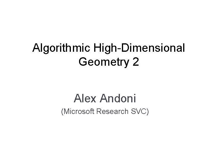 Algorithmic High-Dimensional Geometry 2 Alex Andoni (Microsoft Research SVC) 