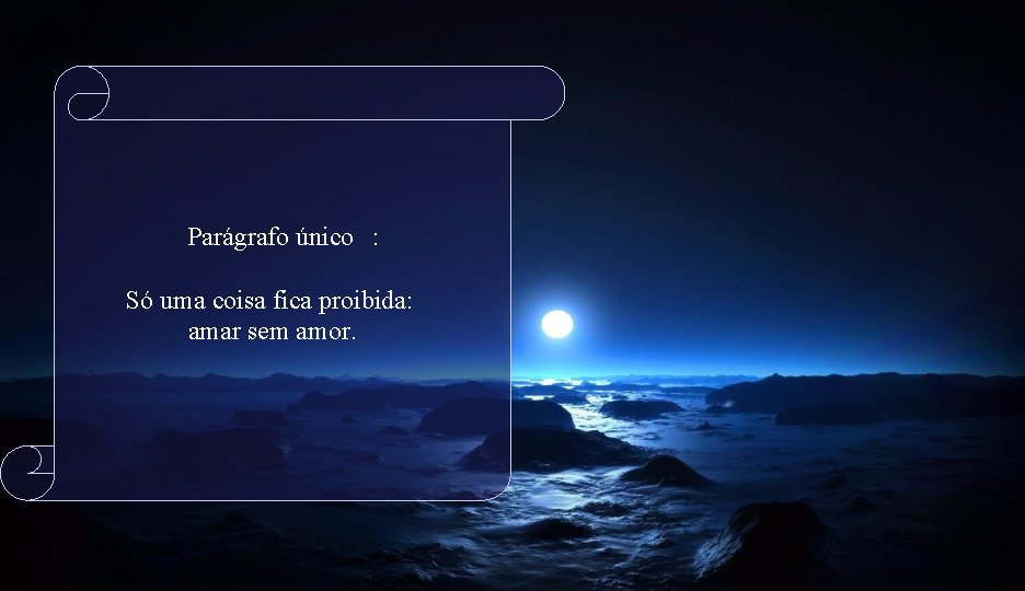 Parágrafo único : Só uma coisa fica proibida: amar sem amor. 