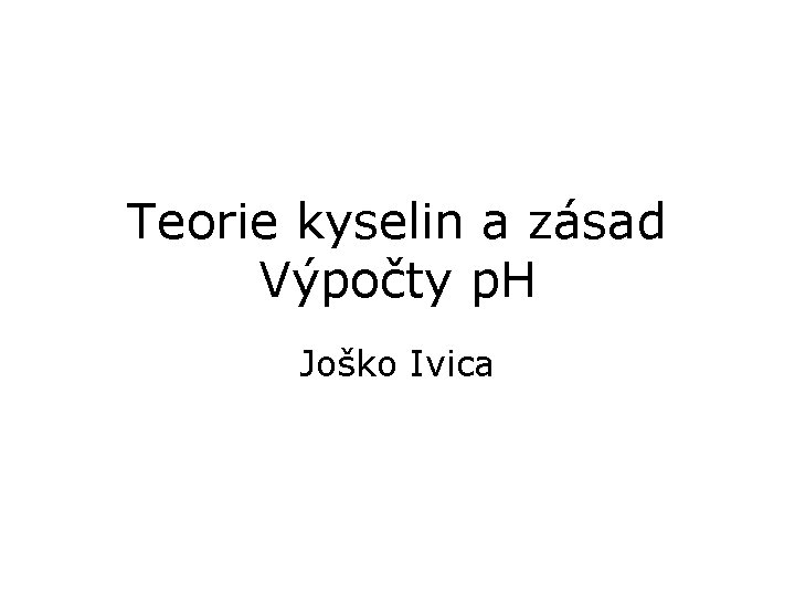 Teorie kyselin a zásad Výpočty p. H Joško Ivica 