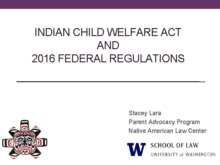 INDIAN CHILD WELFARE ACT AND 2016 FEDERAL REGULATIONS Stacey Lara Parent Advocacy Program Native