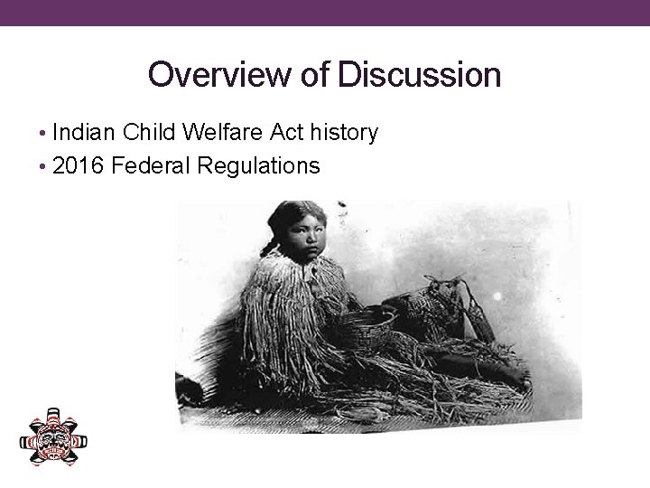 Overview of Discussion • Indian Child Welfare Act history • 2016 Federal Regulations 