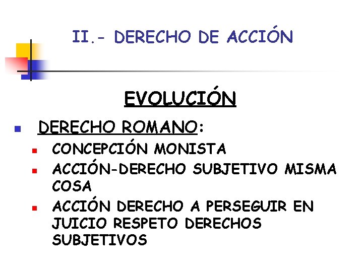 II. - DERECHO DE ACCIÓN EVOLUCIÓN DERECHO ROMANO: n n CONCEPCIÓN MONISTA ACCIÓN-DERECHO SUBJETIVO