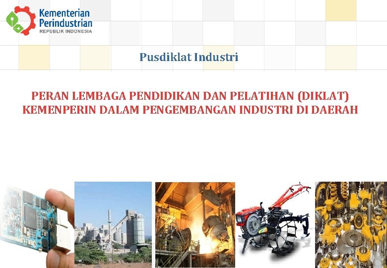 Pusdiklat Industri PERAN LEMBAGA PENDIDIKAN DAN PELATIHAN (DIKLAT) KEMENPERIN DALAM PENGEMBANGAN INDUSTRI DI DAERAH