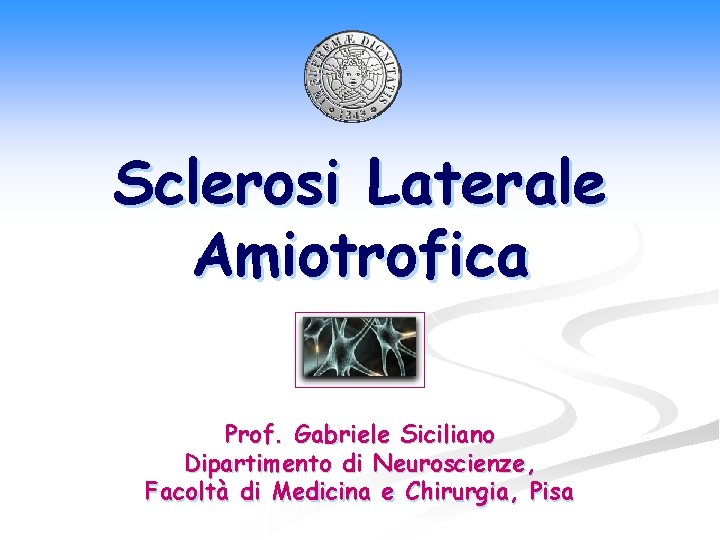 Sclerosi Laterale Amiotrofica Prof. Gabriele Siciliano Dipartimento di Neuroscienze, Facoltà di Medicina e Chirurgia,