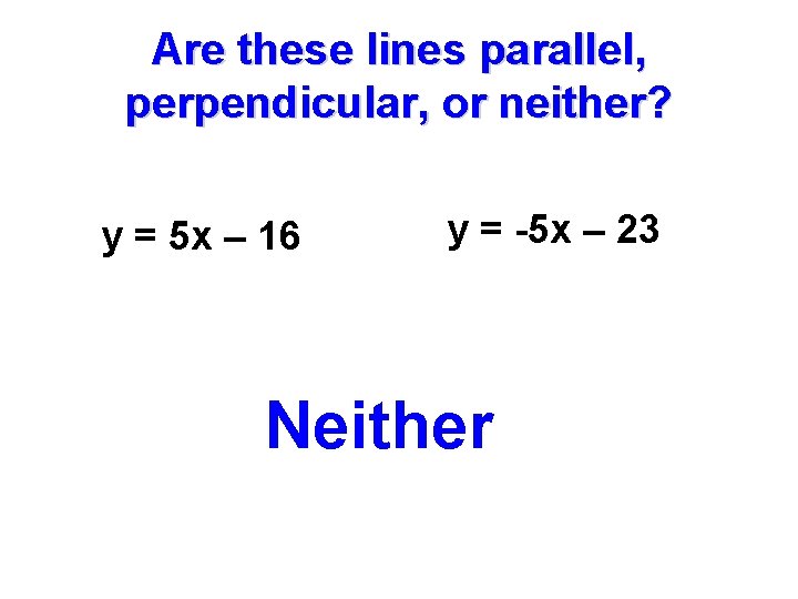 Are these lines parallel, perpendicular, or neither? y = 5 x – 16 y