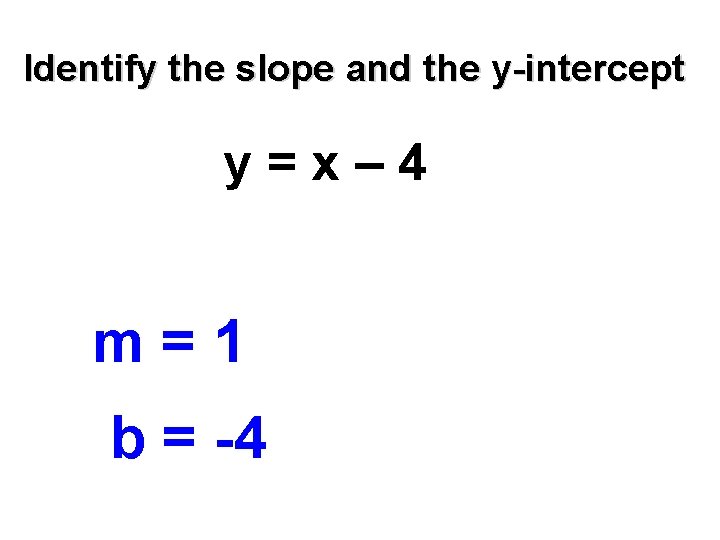 Identify the slope and the y-intercept y=x– 4 m=1 b = -4 