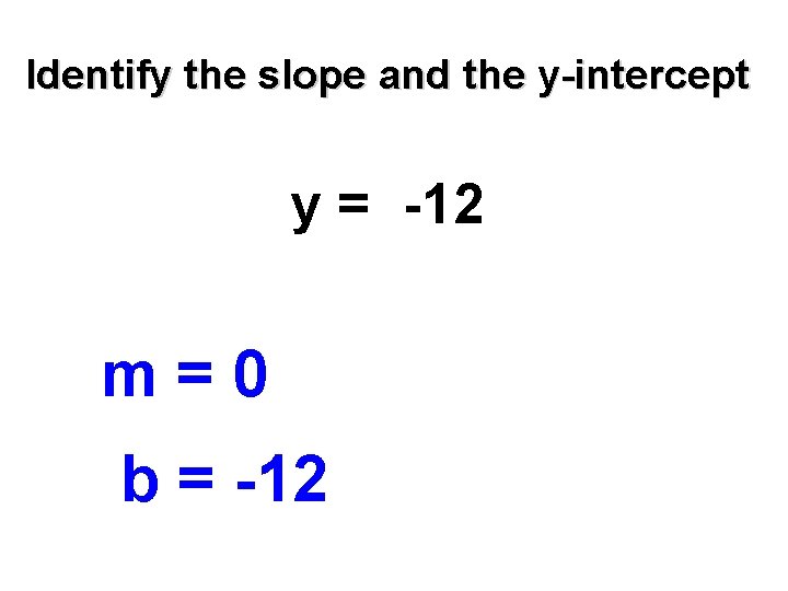 Identify the slope and the y-intercept y = -12 m=0 b = -12 