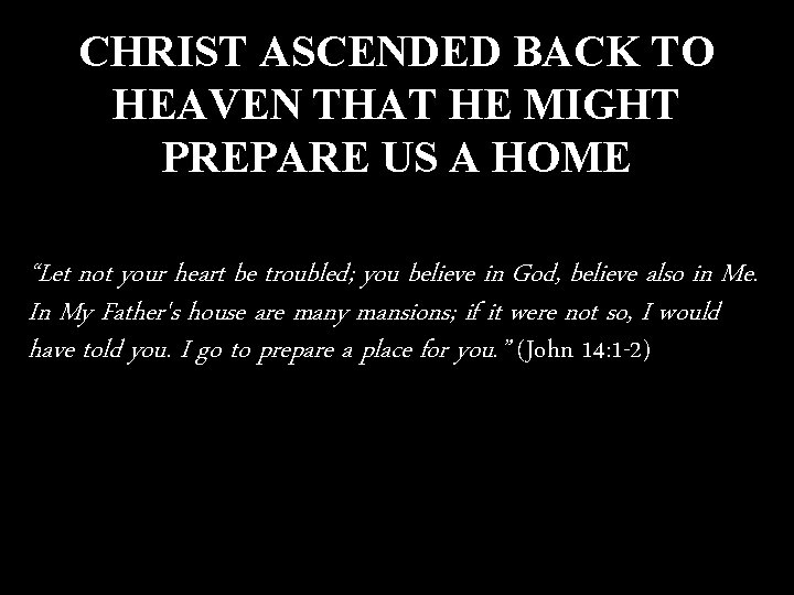 CHRIST ASCENDED BACK TO HEAVEN THAT HE MIGHT PREPARE US A HOME “Let not