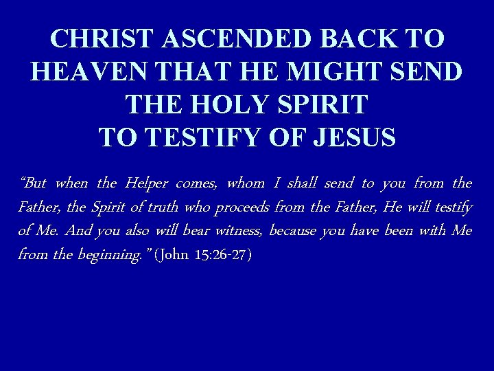 CHRIST ASCENDED BACK TO HEAVEN THAT HE MIGHT SEND THE HOLY SPIRIT TO TESTIFY