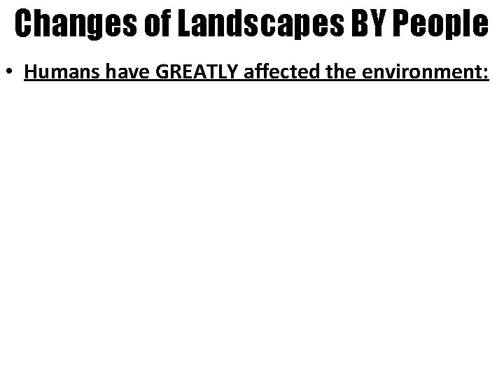 Changes of Landscapes BY People • Humans have GREATLY affected the environment: 