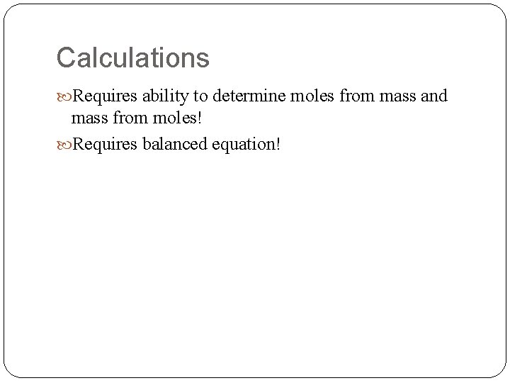 Calculations Requires ability to determine moles from mass and mass from moles! Requires balanced