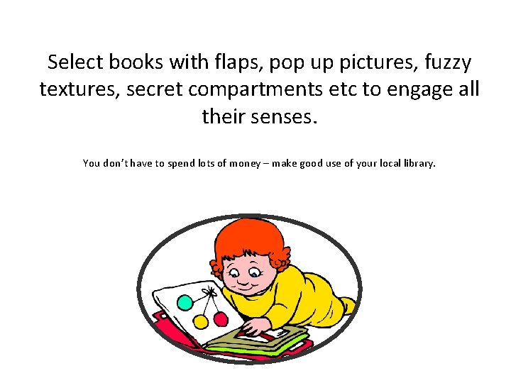 Select books with flaps, pop up pictures, fuzzy textures, secret compartments etc to engage Select books with flaps, pop up pictures, fuzzy textures, secret compartments etc to engage