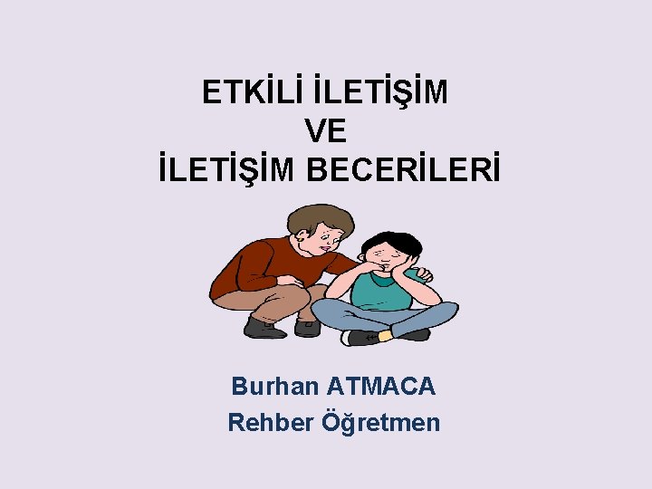 ETKİLİ İLETİŞİM VE İLETİŞİM BECERİLERİ Burhan ATMACA Rehber Öğretmen 