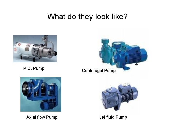 What do they look like? P. D. Pump Axial flow Pump Centrifugal Pump Jet