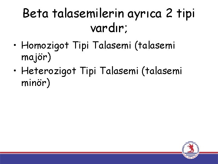 Beta talasemilerin ayrıca 2 tipi vardır; • Homozigot Tipi Talasemi (talasemi majör) • Heterozigot